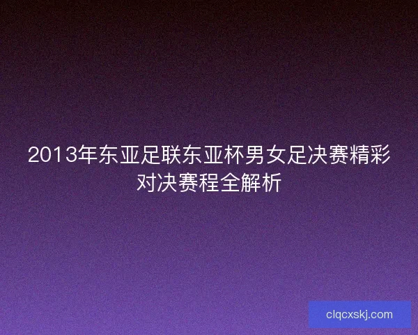 2013年东亚足联东亚杯男女足决赛精彩对决赛程全解析