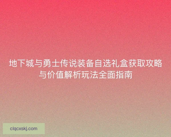 地下城与勇士传说装备自选礼盒获取攻略与价值解析玩法全面指南