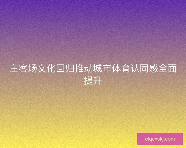 主客场文化回归推动城市体育认同感全面提升