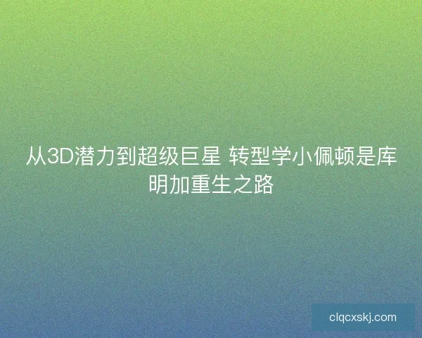 从3D潜力到超级巨星 转型学小佩顿是库明加重生之路