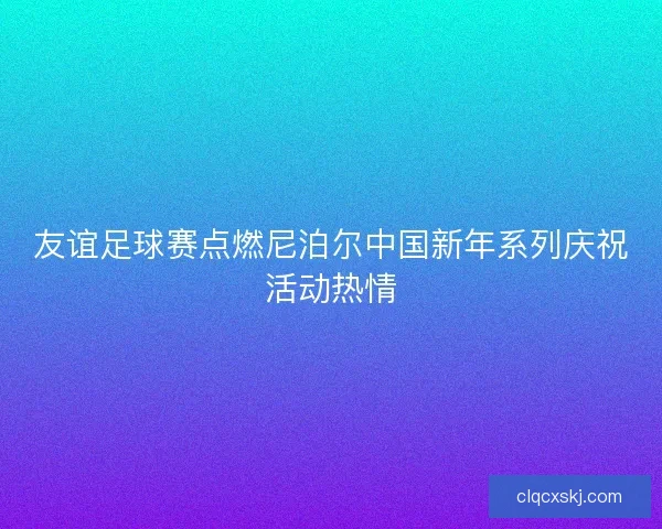 友谊足球赛点燃尼泊尔中国新年系列庆祝活动热情