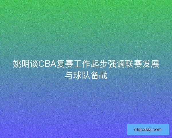 姚明谈CBA复赛工作起步强调联赛发展与球队备战